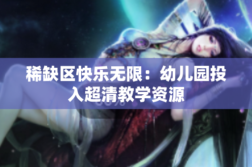 稀缺区快乐无限：幼儿园投入超清教学资源