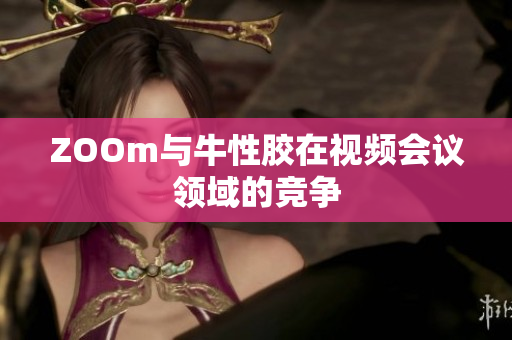 ZOOm与牛性胶在视频会议领域的竞争