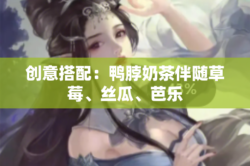 创意搭配：鸭脖奶茶伴随草莓、丝瓜、芭乐