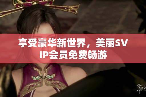 享受豪华新世界，美丽SVIP会员免费畅游