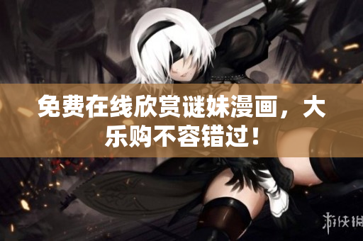 免费在线欣赏谜妹漫画，大乐购不容错过！