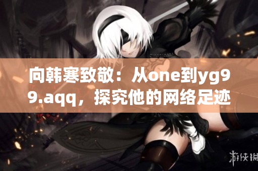 向韩寒致敬：从one到yg99.aqq，探究他的网络足迹