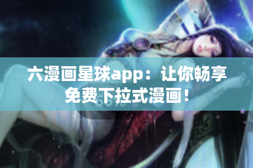 六漫画星球app：让你畅享免费下拉式漫画！