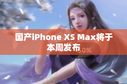 国产iPhone XS Max将于本周发布