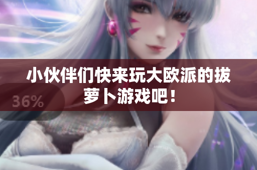 小伙伴们快来玩大欧派的拔萝卜游戏吧！