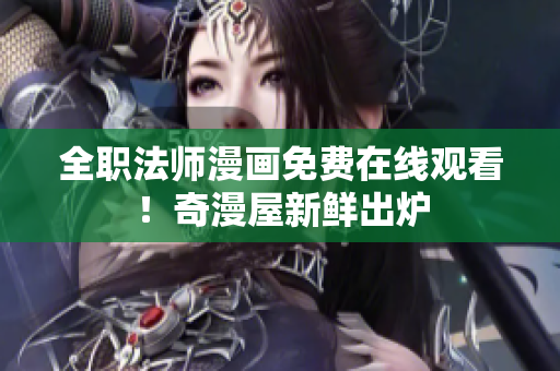 全职法师漫画免费在线观看！奇漫屋新鲜出炉