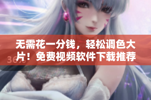无需花一分钱，轻松调色大片！免费视频软件下载推荐