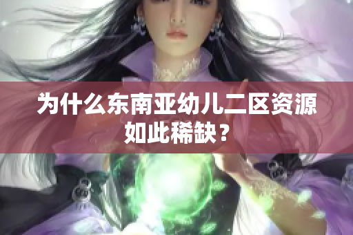 为什么东南亚幼儿二区资源如此稀缺？