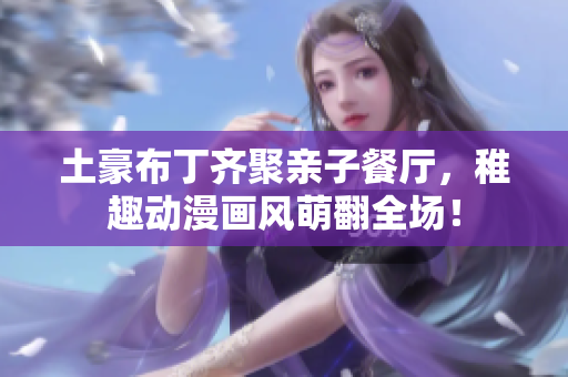土豪布丁齐聚亲子餐厅，稚趣动漫画风萌翻全场！