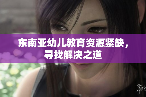 东南亚幼儿教育资源紧缺，寻找解决之道