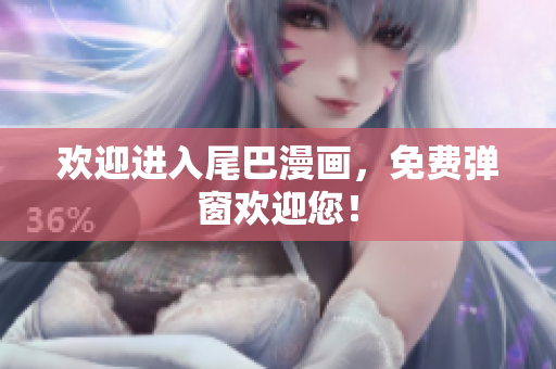 欢迎进入尾巴漫画，免费弹窗欢迎您！