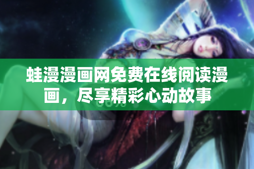 蛙漫漫画网免费在线阅读漫画，尽享精彩心动故事