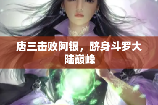 唐三击败阿银，跻身斗罗大陆巅峰