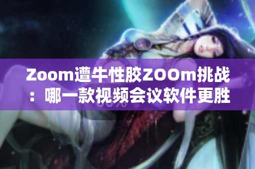 Zoom遭牛性胶ZOOm挑战：哪一款视频会议软件更胜一筹？
