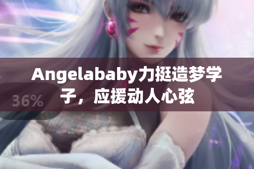 Angelababy力挺造梦学子，应援动人心弦