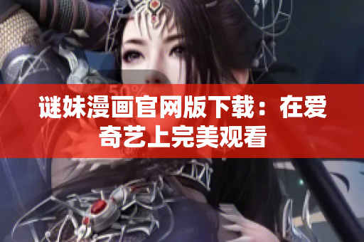 谜妹漫画官网版下载：在爱奇艺上完美观看