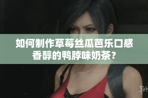 如何制作草莓丝瓜芭乐口感香醇的鸭脖味奶茶？