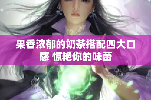 果香浓郁的奶茶搭配四大口感 惊艳你的味蕾