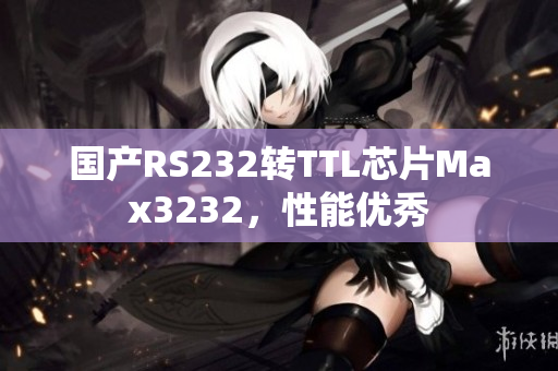 国产RS232转TTL芯片Max3232，性能优秀