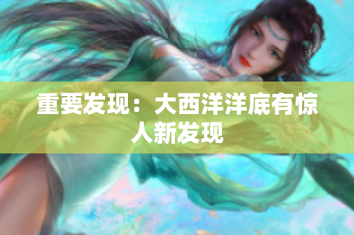 重要发现：大西洋洋底有惊人新发现