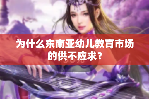 为什么东南亚幼儿教育市场的供不应求？