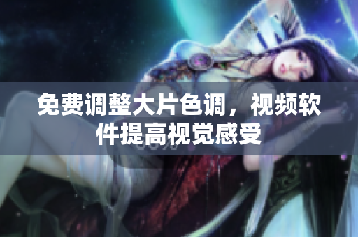 免费调整大片色调，视频软件提高视觉感受