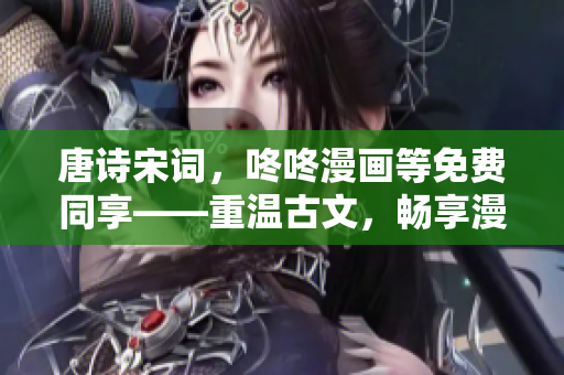唐诗宋词，咚咚漫画等免费同享——重温古文，畅享漫画世界