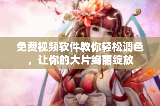 免费视频软件教你轻松调色，让你的大片绚丽绽放
