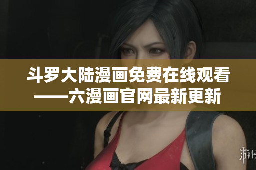 斗罗大陆漫画免费在线观看——六漫画官网最新更新