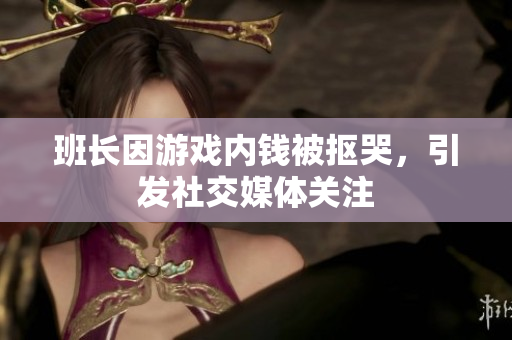 班长因游戏内钱被抠哭，引发社交媒体关注