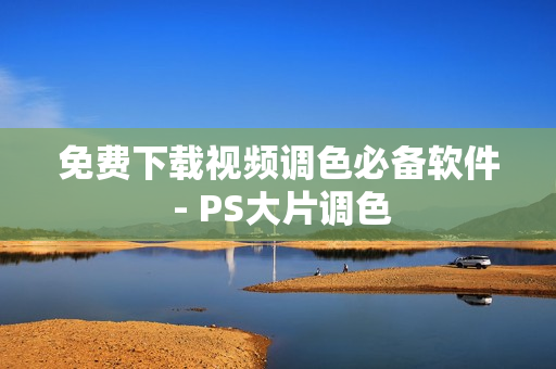 免费下载视频调色必备软件 - PS大片调色
