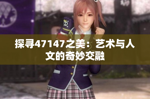 探寻47147之美：艺术与人文的奇妙交融
