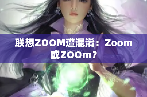 联想ZOOM遭混淆：Zoom或ZOOm？