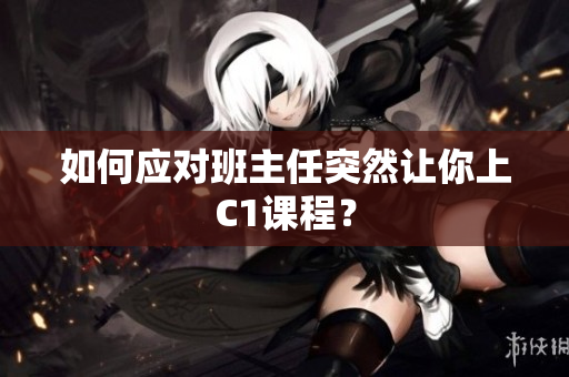 如何应对班主任突然让你上C1课程？