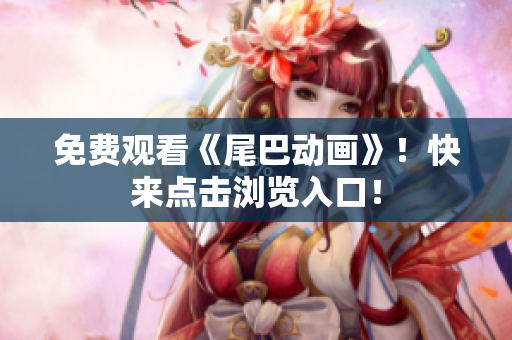 免费观看《尾巴动画》！快来点击浏览入口！