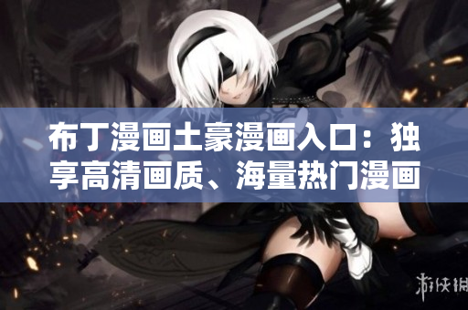 布丁漫画土豪漫画入口：独享高清画质、海量热门漫画