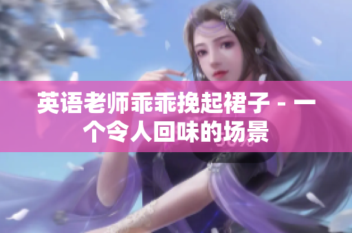 英语老师乖乖挽起裙子 - 一个令人回味的场景