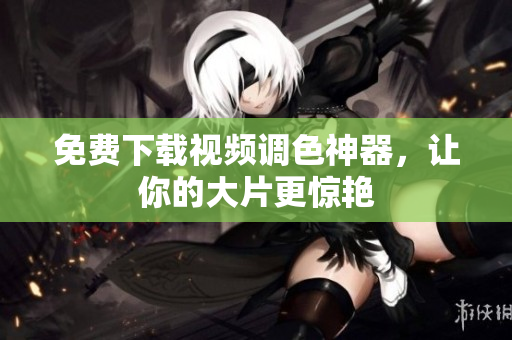 免费下载视频调色神器，让你的大片更惊艳