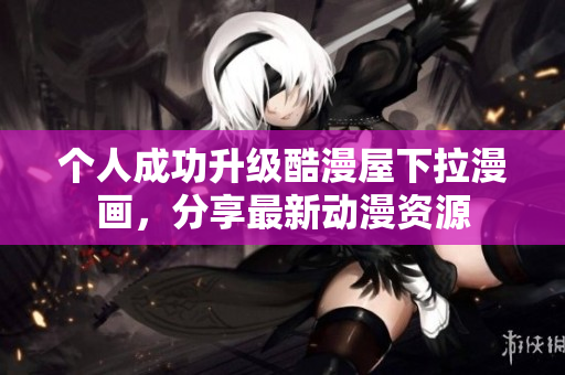 个人成功升级酷漫屋下拉漫画，分享最新动漫资源