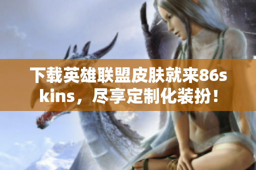 下载英雄联盟皮肤就来86skins，尽享定制化装扮！
