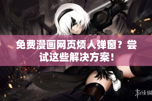免费漫画网页烦人弹窗？尝试这些解决方案！
