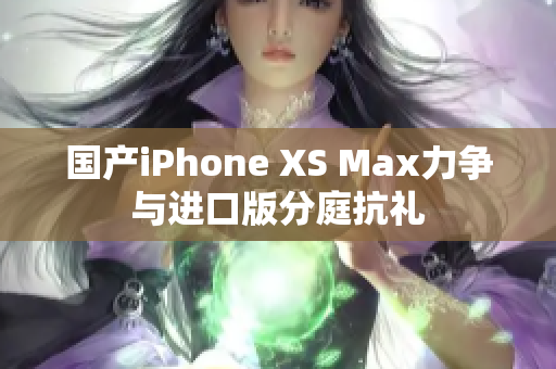 国产iPhone XS Max力争与进口版分庭抗礼