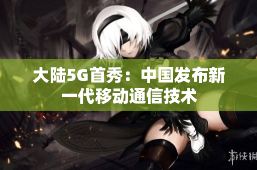 大陆5G首秀：中国发布新一代移动通信技术