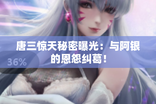 唐三惊天秘密曝光：与阿银的恩怨纠葛！