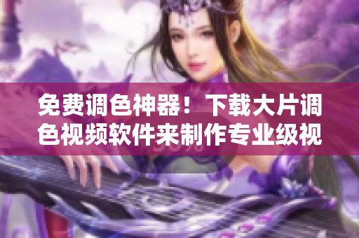 免费调色神器！下载大片调色视频软件来制作专业级视频！