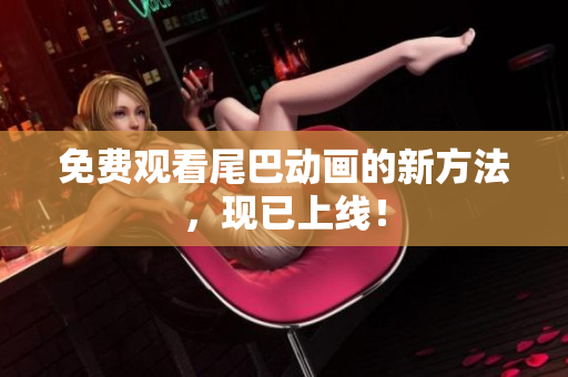 免费观看尾巴动画的新方法，现已上线！