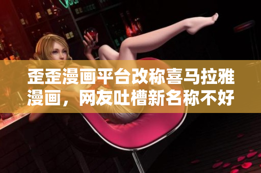 歪歪漫画平台改称喜马拉雅漫画，网友吐槽新名称不好听