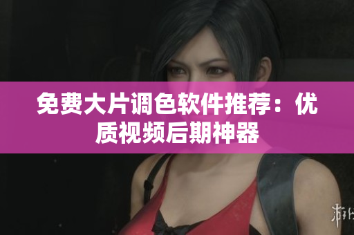 免费大片调色软件推荐：优质视频后期神器