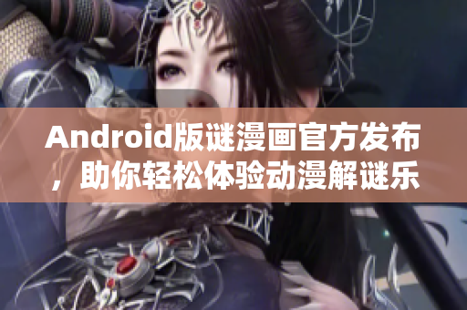 Android版谜漫画官方发布，助你轻松体验动漫解谜乐趣
