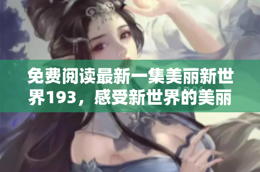 免费阅读最新一集美丽新世界193，感受新世界的美丽